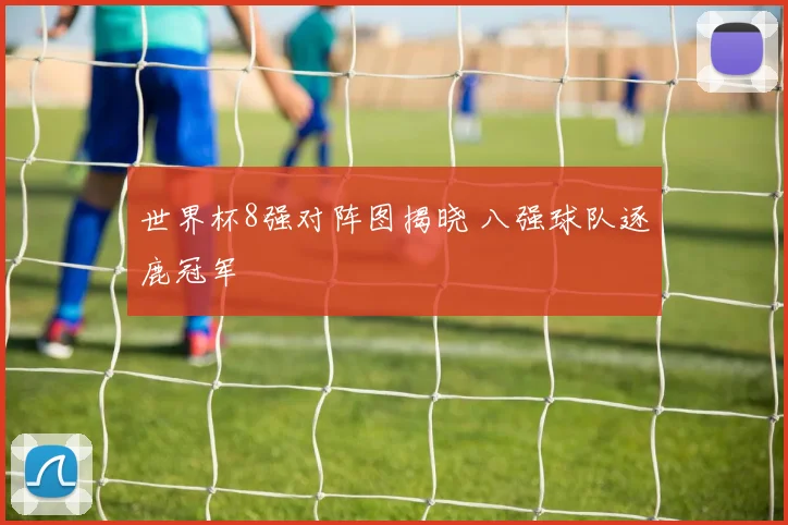 世界杯8强对阵图揭晓 八强球队逐鹿冠军