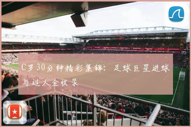 C罗30分钟精彩集锦:足球巨星进球与过人全收录