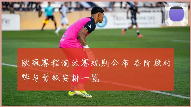 欧冠赛程淘汰赛规则公布 各阶段对阵与晋级安排一览