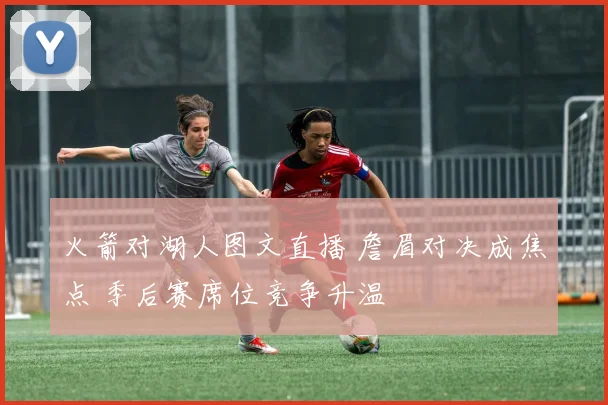 火箭对湖人图文直播 詹眉对决成焦点 季后赛席位竞争升温