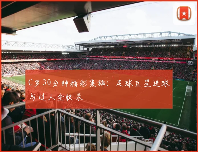 C罗30分钟精彩集锦:足球巨星进球与过人全收录