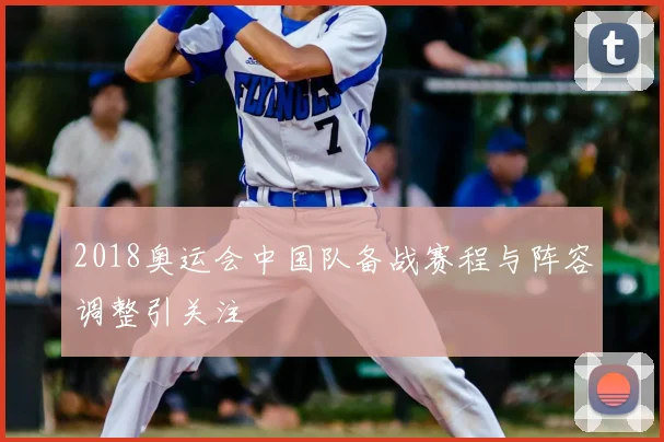 2018奥运会中国队备战赛程与阵容调整引关注