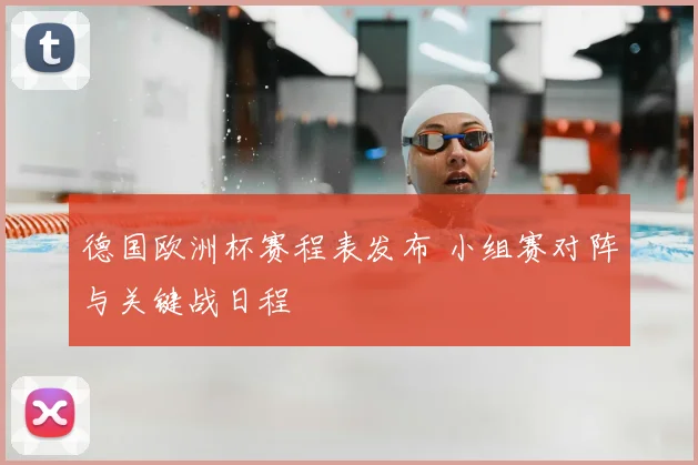 德国欧洲杯赛程表发布 小组赛对阵与关键战日程