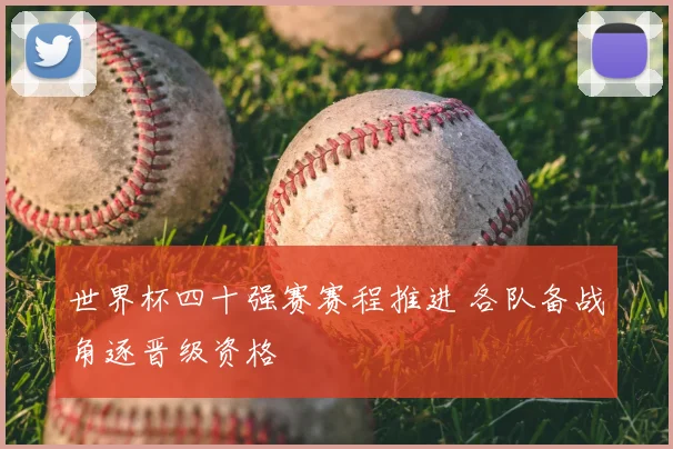 世界杯四十强赛赛程推进 各队备战角逐晋级资格