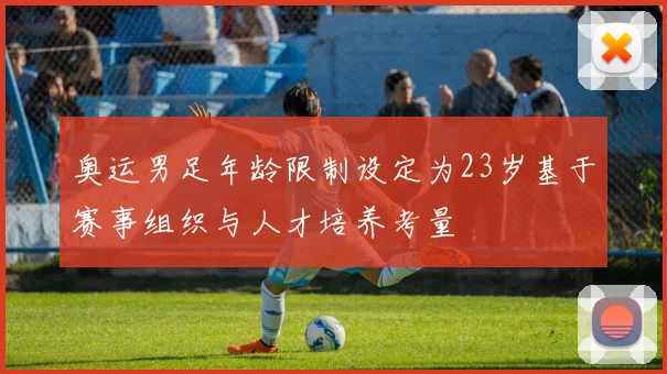 奥运男足年龄限制设定为23岁基于赛事组织与人才培养考量