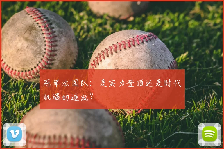冠军法国队:是实力登顶还是时代机遇的造就?