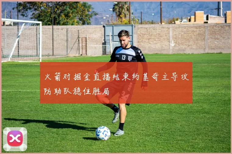 火箭对掘金直播结束约基奇主导攻防助队稳住胜局