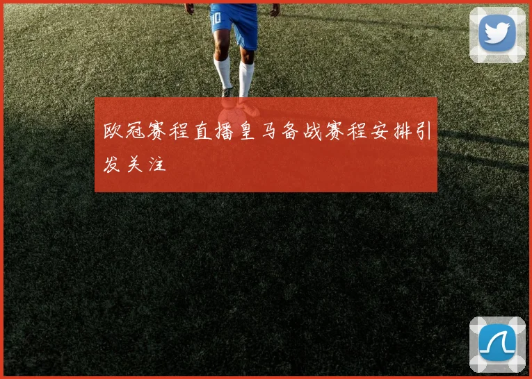 欧冠赛程直播皇马备战赛程安排引发关注