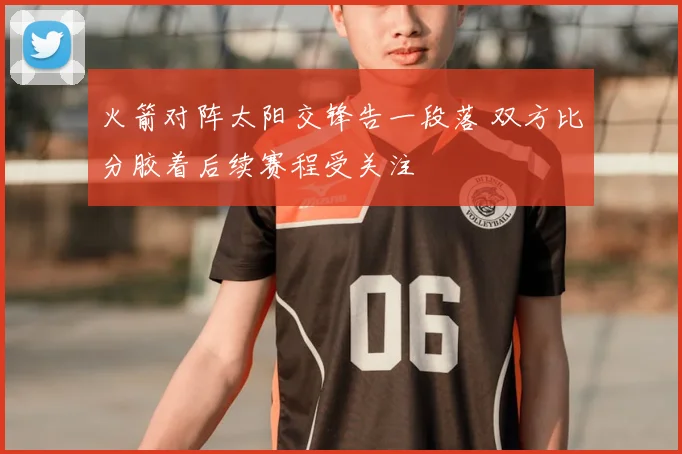 火箭对阵太阳交锋告一段落 双方比分胶着后续赛程受关注