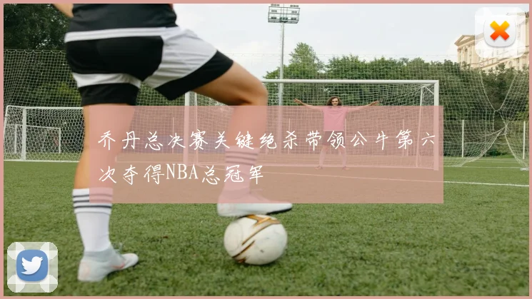 乔丹总决赛关键绝杀带领公牛第六次夺得NBA总冠军