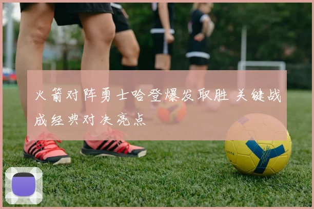 火箭对阵勇士哈登爆发取胜 关键战成经典对决亮点