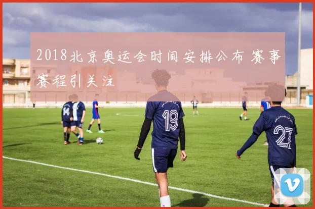 2018北京奥运会时间安排公布 赛事赛程引关注