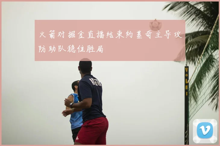 火箭对掘金直播结束约基奇主导攻防助队稳住胜局