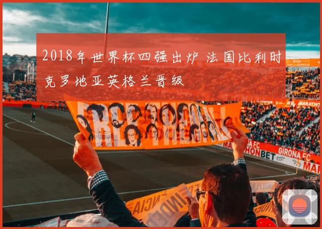 2018年世界杯四强出炉 法国比利时克罗地亚英格兰晋级