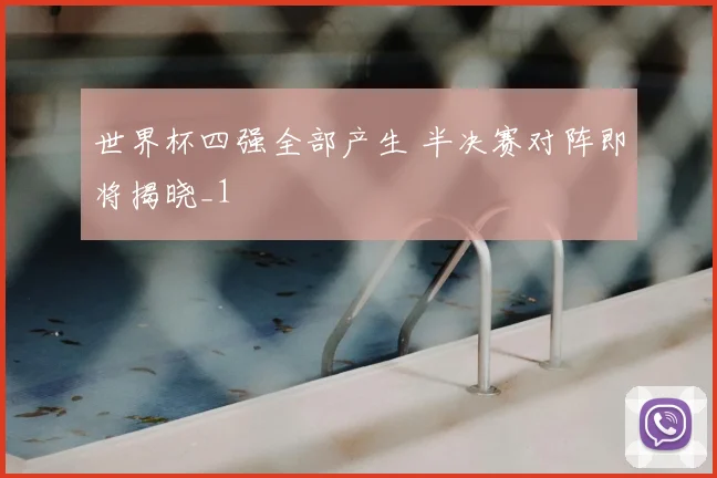 世界杯四强全部产生 半决赛对阵即将揭晓_1