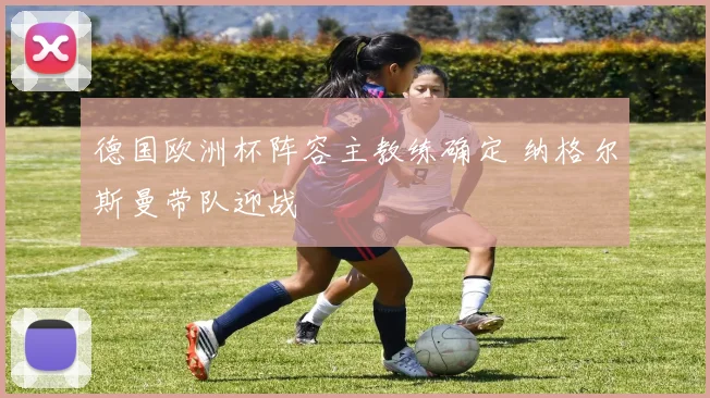 德国欧洲杯阵容主教练确定 纳格尔斯曼带队迎战