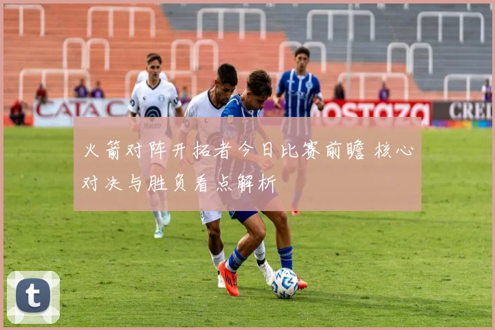 火箭对阵开拓者今日比赛前瞻 核心对决与胜负看点解析