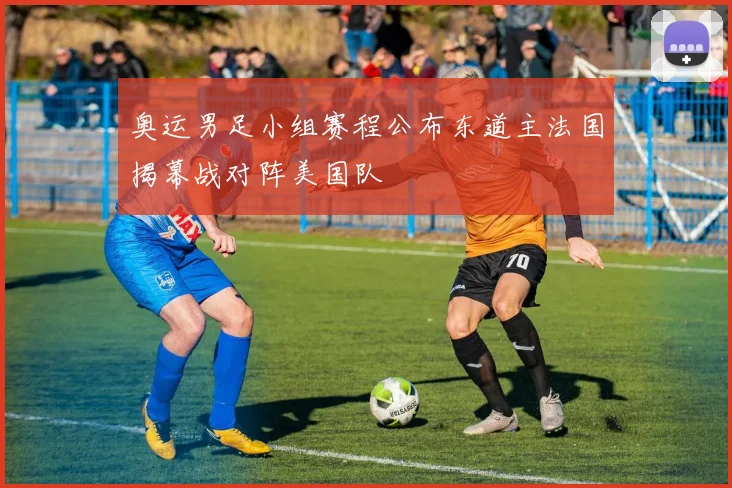 奥运男足小组赛程公布东道主法国揭幕战对阵美国队