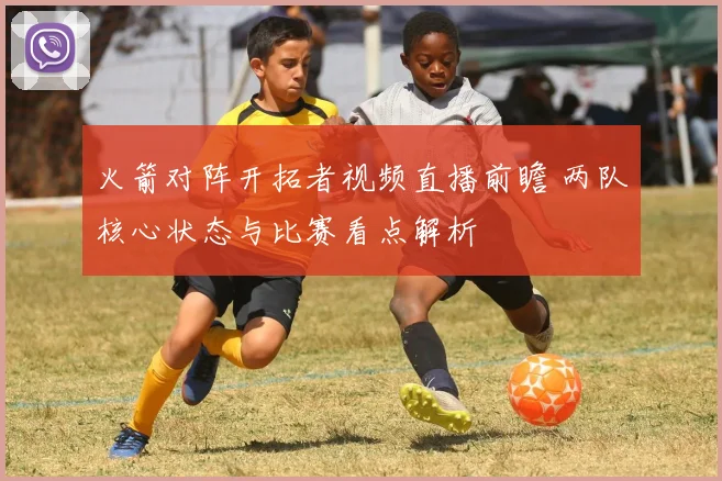 火箭对阵开拓者视频直播前瞻 两队核心状态与比赛看点解析