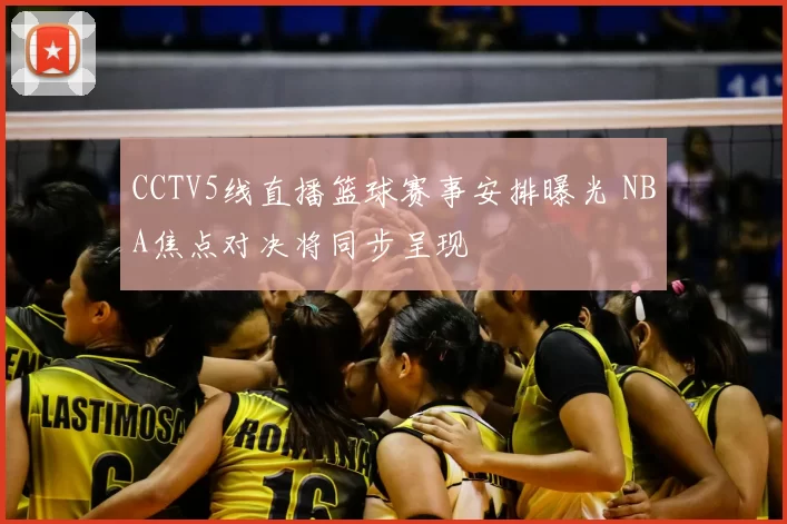 CCTV5线直播篮球赛事安排曝光 NBA焦点对决将同步呈现