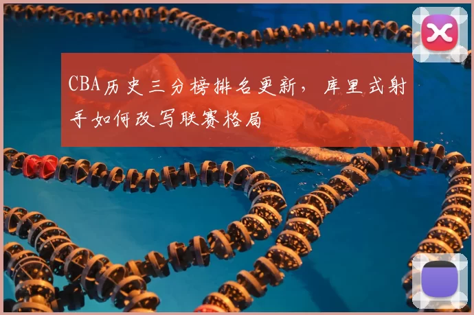 CBA历史三分榜排名更新，库里式射手如何改写联赛格局