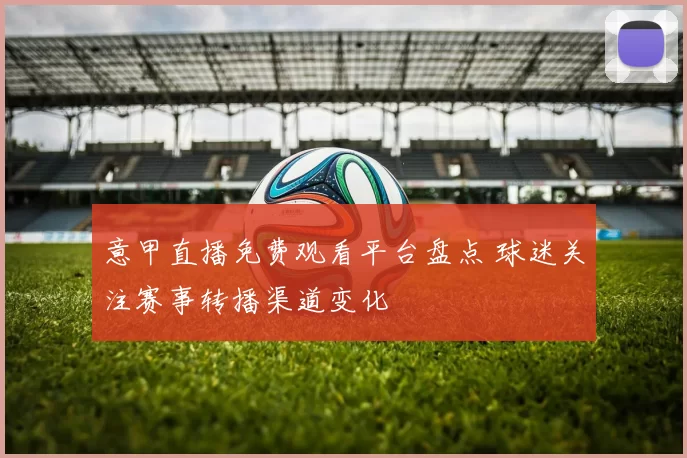 意甲直播免费观看平台盘点 球迷关注赛事转播渠道变化