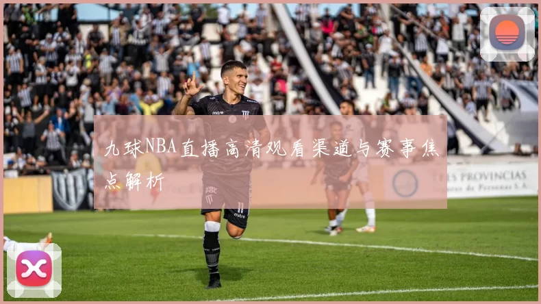 九球NBA直播高清观看渠道与赛事焦点解析