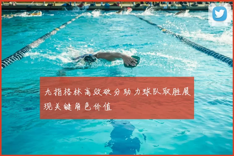 九指格林高效砍分助力球队取胜展现关键角色价值