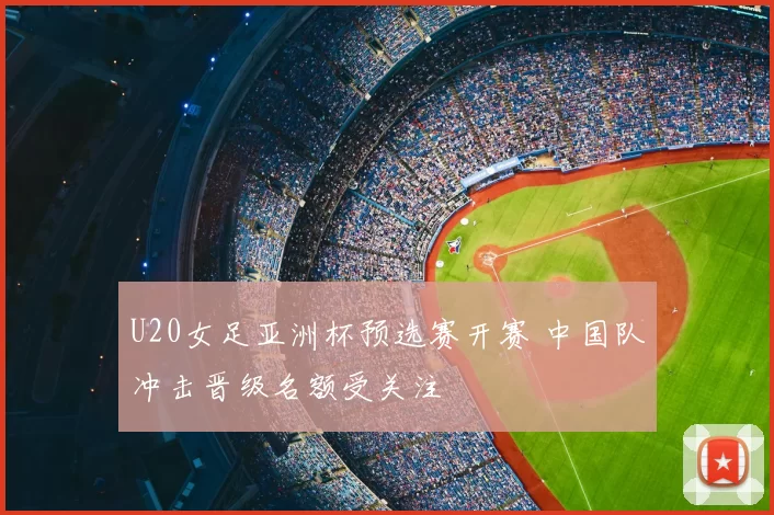 U20女足亚洲杯预选赛开赛 中国队冲击晋级名额受关注