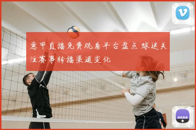 意甲直播免费观看平台盘点 球迷关注赛事转播渠道变化