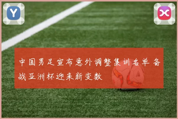 中国男足宣布意外调整集训名单 备战亚洲杯迎来新变数