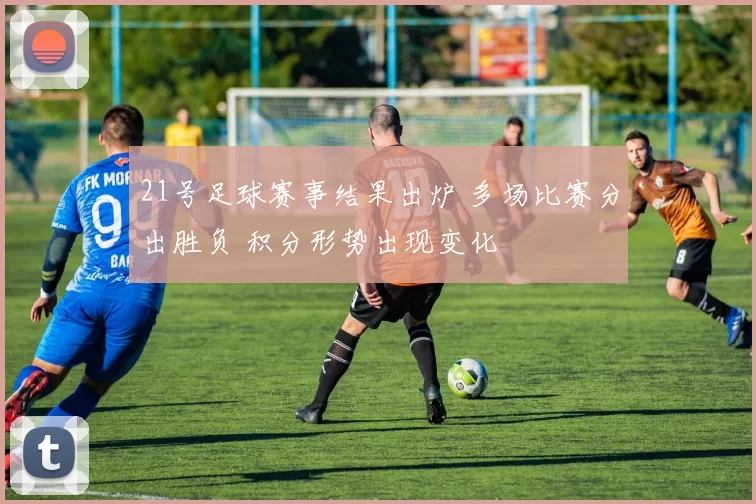 21号足球赛事结果出炉 多场比赛分出胜负 积分形势出现变化