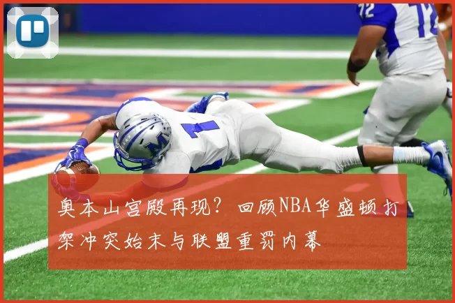 奥本山宫殿再现?回顾NBA华盛顿打架冲突始末与联盟重罚内幕