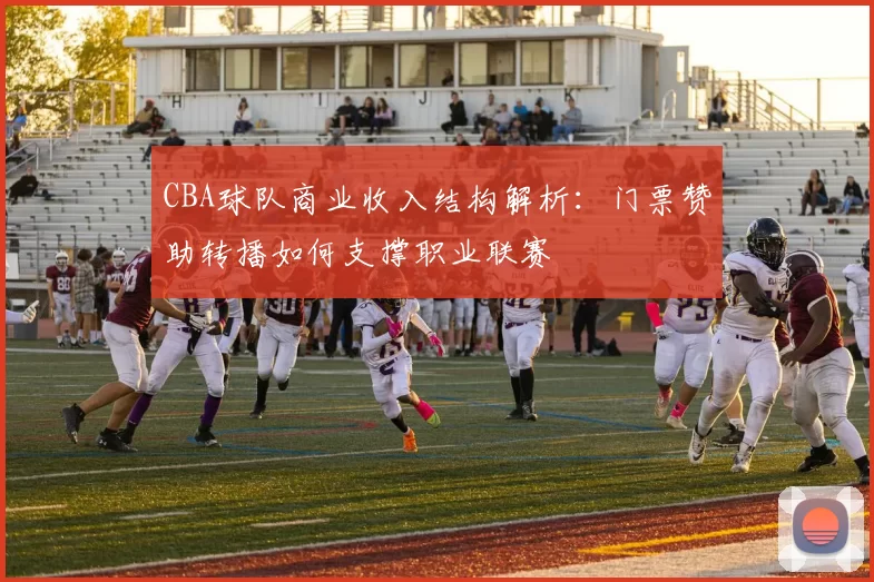 CBA球队商业收入结构解析：门票赞助转播如何支撑职业联赛