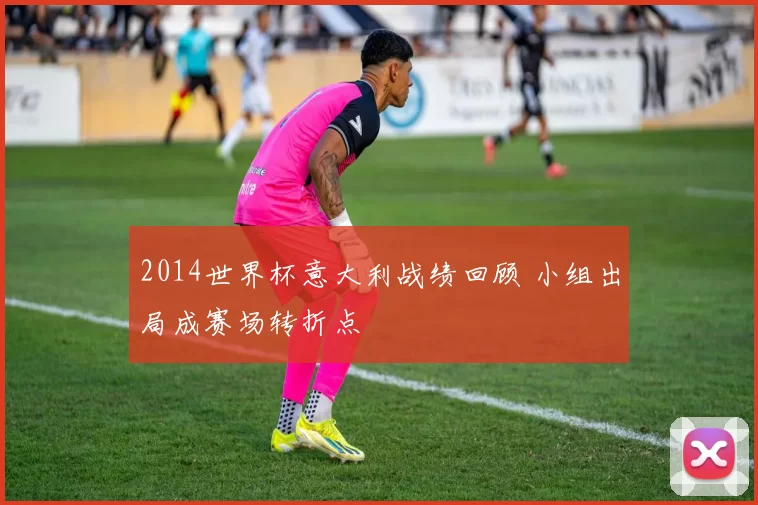 2014世界杯意大利战绩回顾 小组出局成赛场转折点