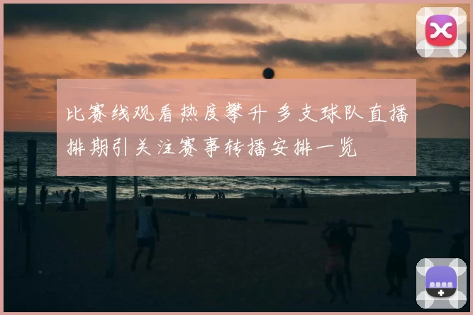 比赛线观看热度攀升 多支球队直播排期引关注赛事转播安排一览