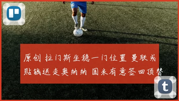 原创 拉门斯坐稳一门位置 曼联或贴钱送走奥纳纳 国米有意签回顶替索默