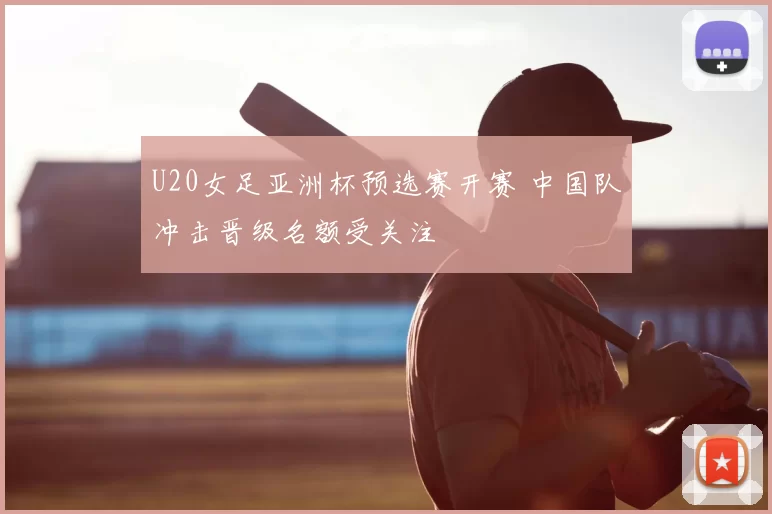 U20女足亚洲杯预选赛开赛 中国队冲击晋级名额受关注