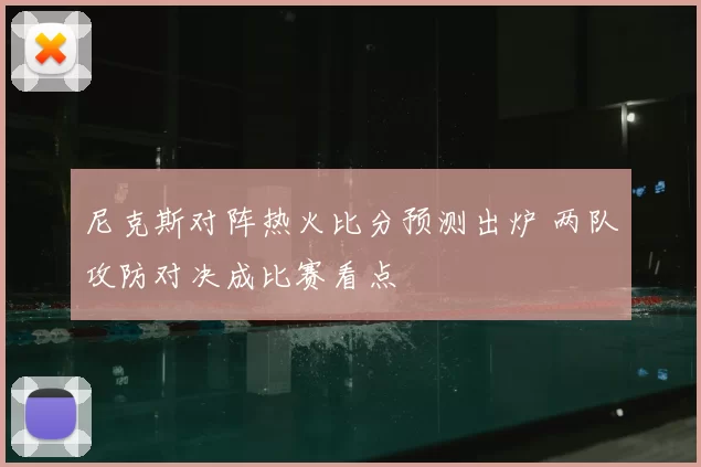 尼克斯对阵热火比分预测出炉 两队攻防对决成比赛看点