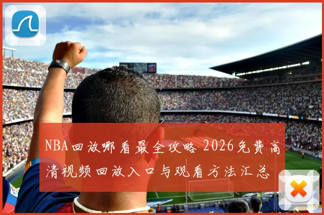 NBA回放哪看最全攻略 2026免费高清视频回放入口与观看方法汇总