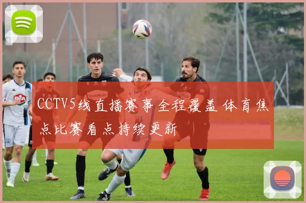 CCTV5线直播赛事全程覆盖 体育焦点比赛看点持续更新