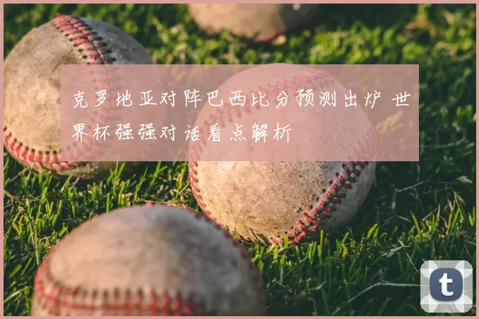 克罗地亚对阵巴西比分预测出炉 世界杯强强对话看点解析