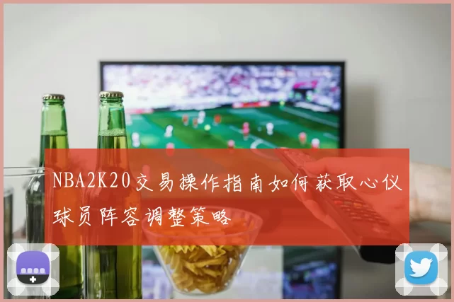NBA2K20交易操作指南如何获取心仪球员阵容调整策略