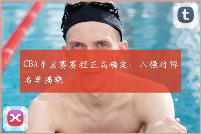 CBA季后赛赛程正式确定,八强对阵名单揭晓