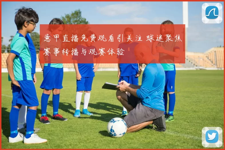 意甲直播免费观看引关注 球迷聚焦赛事转播与观赛体验