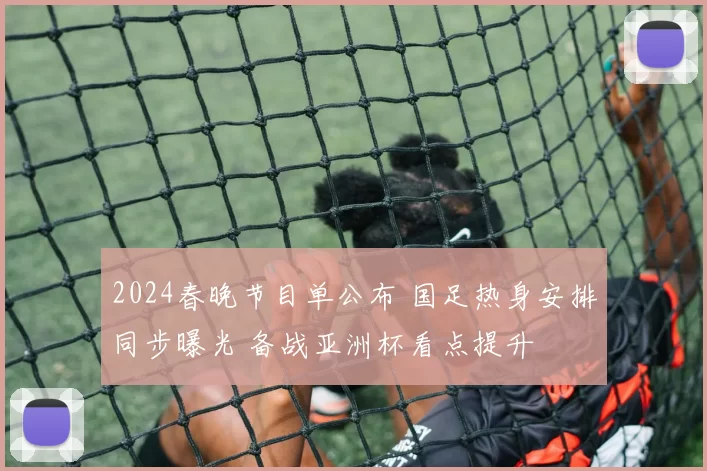 2024春晚节目单公布 国足热身安排同步曝光 备战亚洲杯看点提升