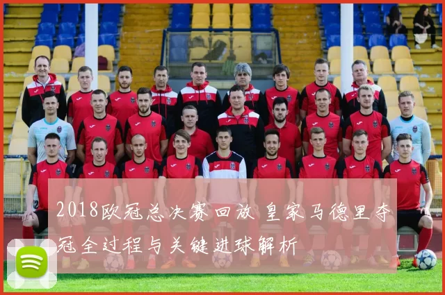 2018欧冠总决赛回放 皇家马德里夺冠全过程与关键进球解析