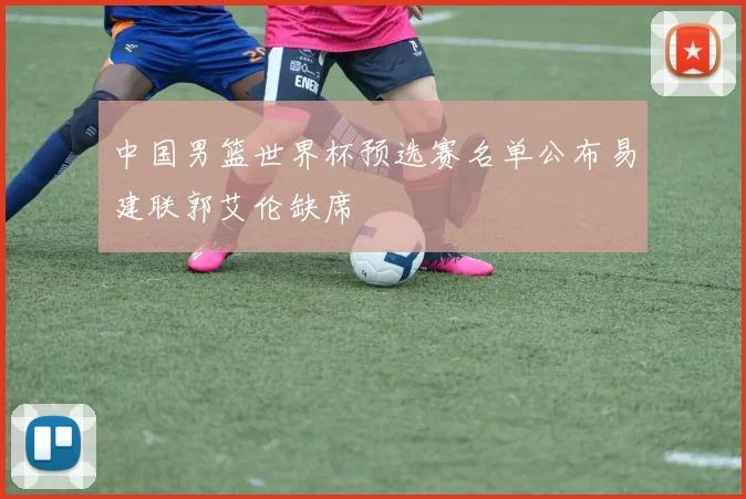 中国男篮世界杯预选赛名单公布易建联郭艾伦缺席