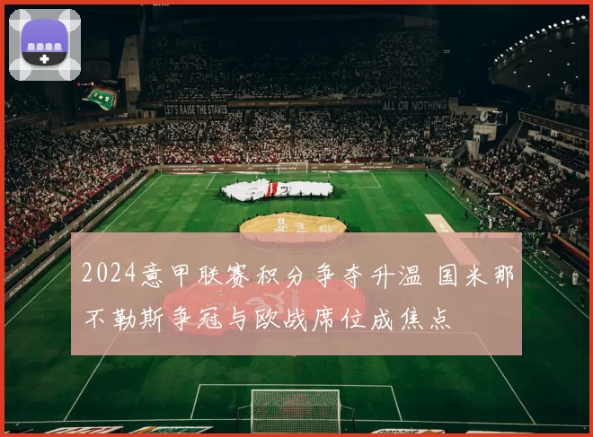 2024意甲联赛积分争夺升温 国米那不勒斯争冠与欧战席位成焦点