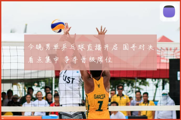 今晚男单乒乓球直播开启 国手对决看点集中 争夺晋级席位